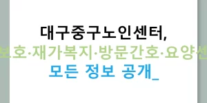 대구중구노인센터, 주간보호·재가복지·방문간호·요양센터의 모든 정보 공개!