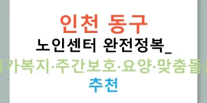 인천 동구 노인센터 완전정복: 재가복지·주간보호·요양·맞춤돌봄 추천