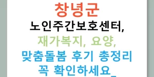 창녕군 노인주간보호센터, 재가복지, 요양, 맞춤돌봄 후기 총정리 꼭 확인하세요!