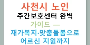 사천시 노인 주간보호센터 완벽 가이드 — 재가복지·맞춤돌봄으로 어르신 지원까지